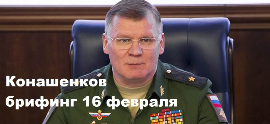 Конашенков брифинг 16 февраля