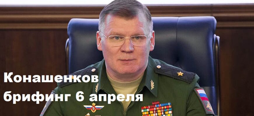 Брифинг Конашенкова 6.04.2024
